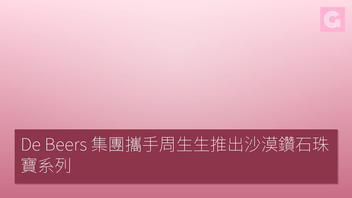 De Beers 集團攜手周生生推出沙漠鑽石珠寶系列