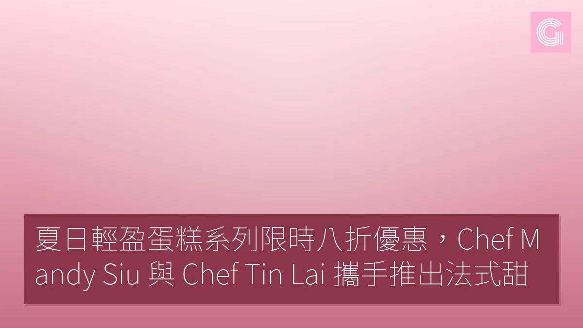 夏日輕盈蛋糕系列限時八折優惠，Chef Mandy Siu 與 Chef Tin Lai 攜手推出法式甜點