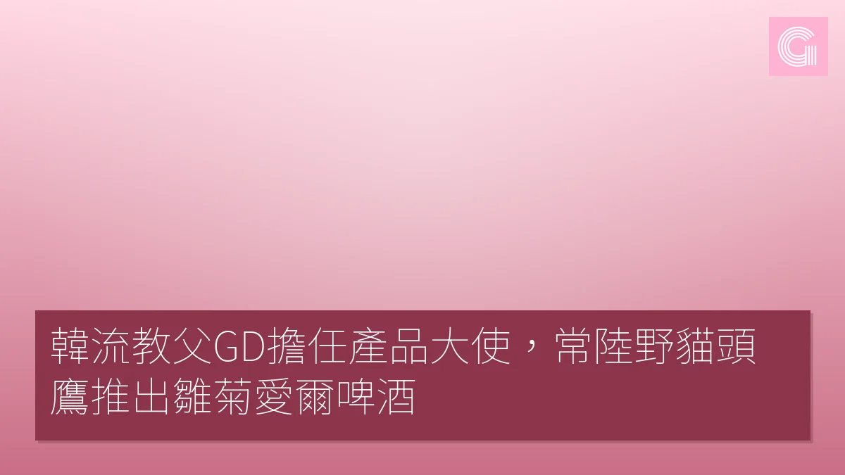 韓流教父GD擔任產品大使，常陸野貓頭鷹推出雛菊愛爾啤酒