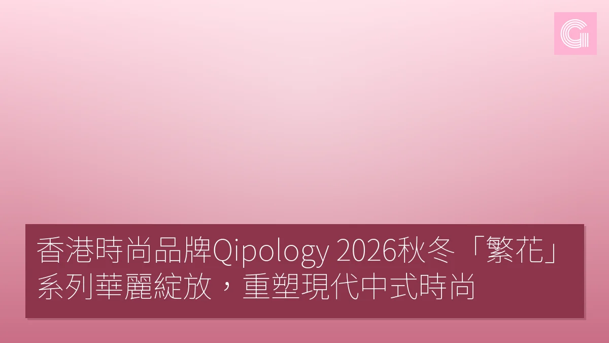 香港時尚品牌Qipology 2026秋冬「繁花」系列華麗綻放，重塑現代中式時尚