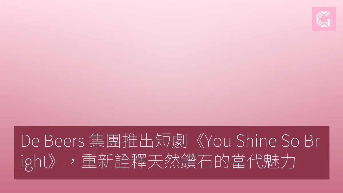 De Beers 集團推出短劇《You Shine So Bright》，重新詮釋天然鑽石的當代魅力
